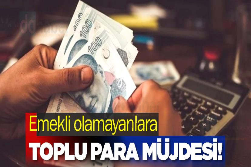 Emekli olamayanlara toplu para müjdesi!