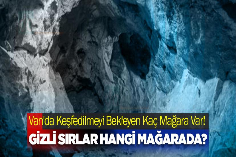 Van'da Keşfedilmeyi Bekleyen Kaç Mağara Var!