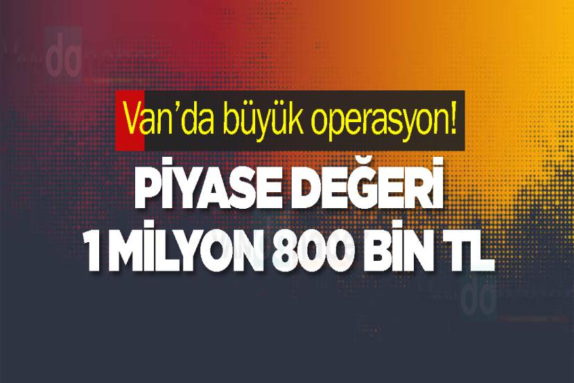 Van’da büyük operasyon! Piyase değeri 1 milyon 800 bin TL