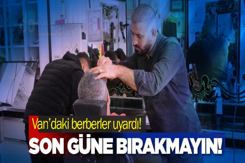 Van’daki berberler uyardı! Son güne bırakmayın!