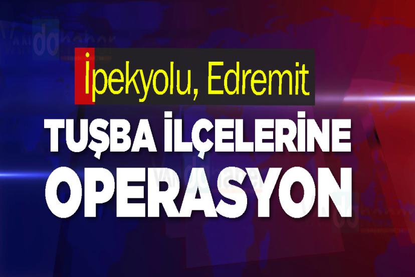İpekyolu, Edremit ve Tuşba ilçelerine operasyon