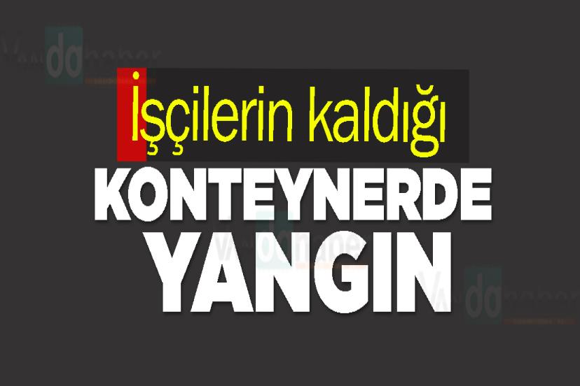 İşçilerin kaldığı konteynerde yangın
