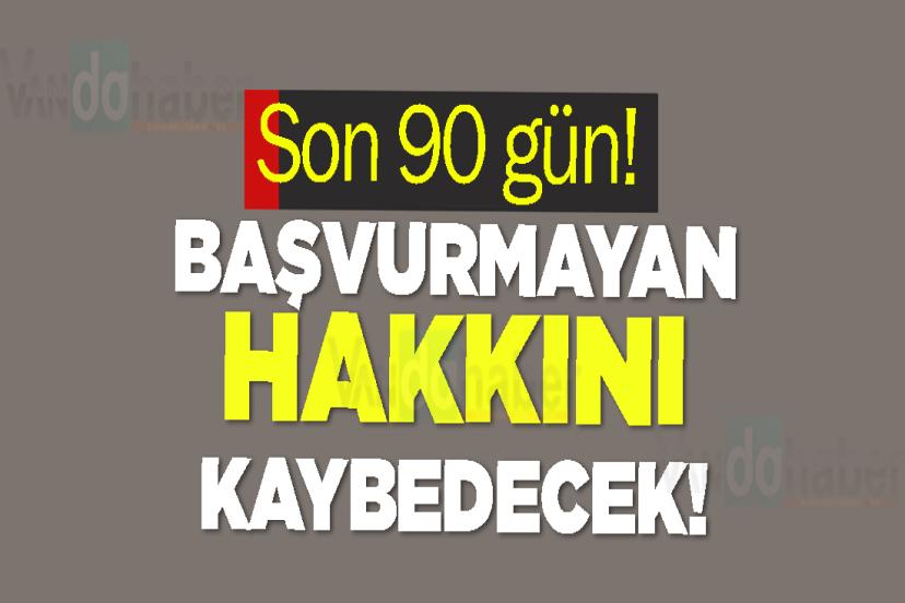 Son 90 gün! başvurmayan hakkını kaybedecek!