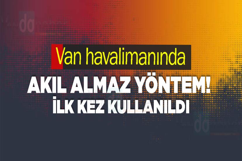 Van havalimanında akıl almaz yöntem! Bu ilk kez kullanıldı