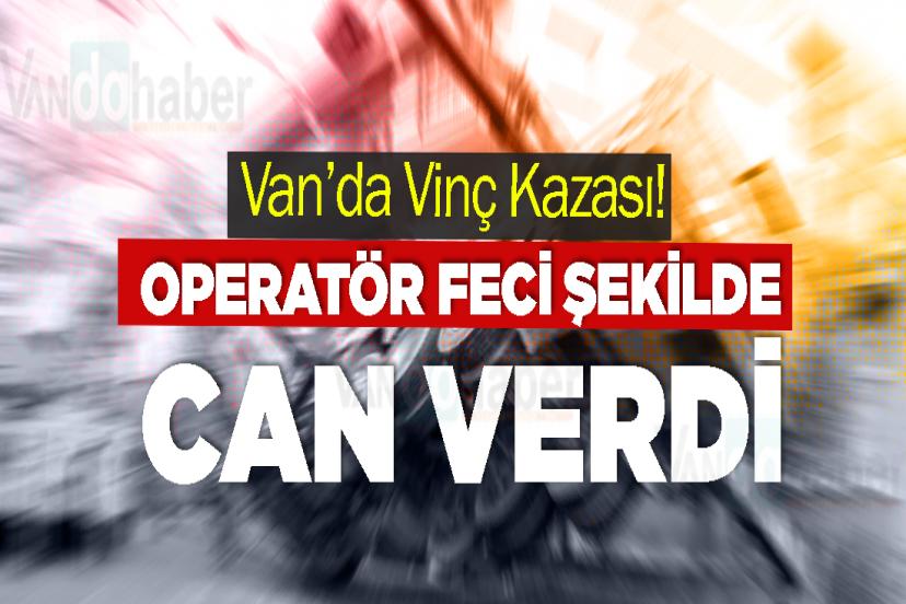 Van’da Vinç Kazası! Operatör Feci Şekilde Can Verdi
