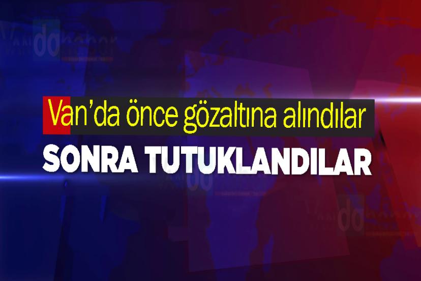 Van’da önce gözaltına alındılar sonra tutuklandılar