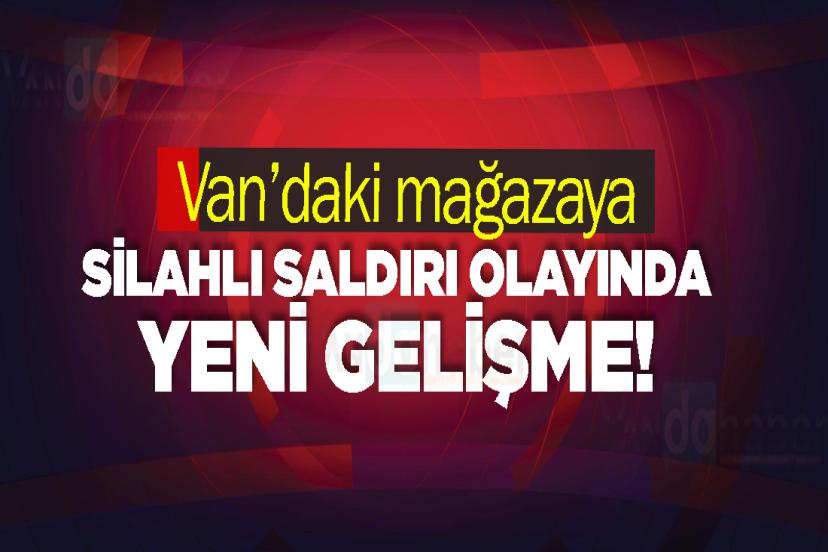 Van’daki mağazaya silahlı saldırı olayında yeni gelişme!