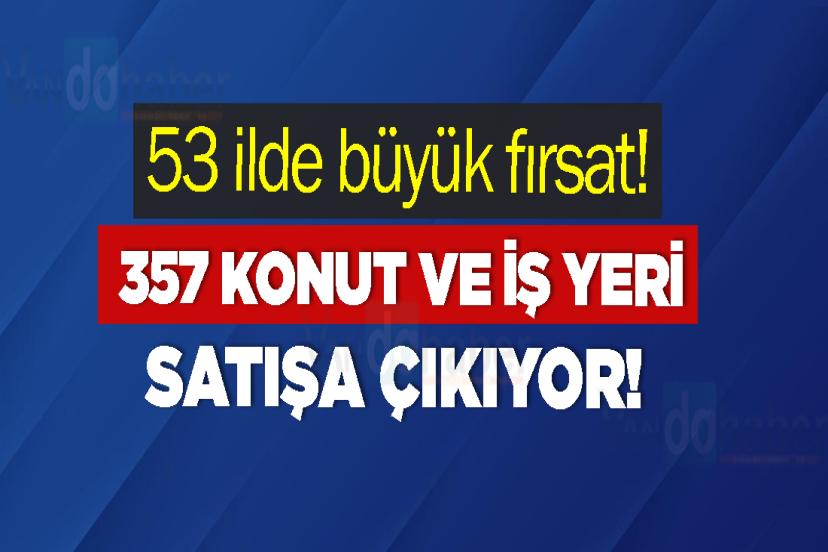 53 ilde büyük fırsat! 357 konut ve iş yeri satışa çıkıyor!
