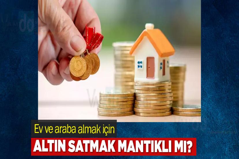 Ev ve araba almak için altın satmak mantıklı mı?