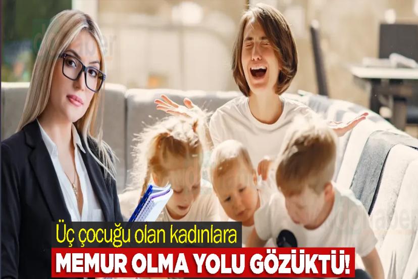 Üç çocuğu olan kadınlara memur olma yolu gözüktü!
