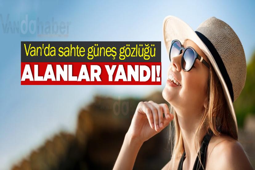 Van'da sahte güneş gözlüğü alanlar yandı!