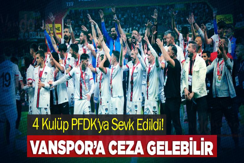 4 Kulüp PFDK'ya Sevk Edildi! Vanspor’a Ceza Gelebilir