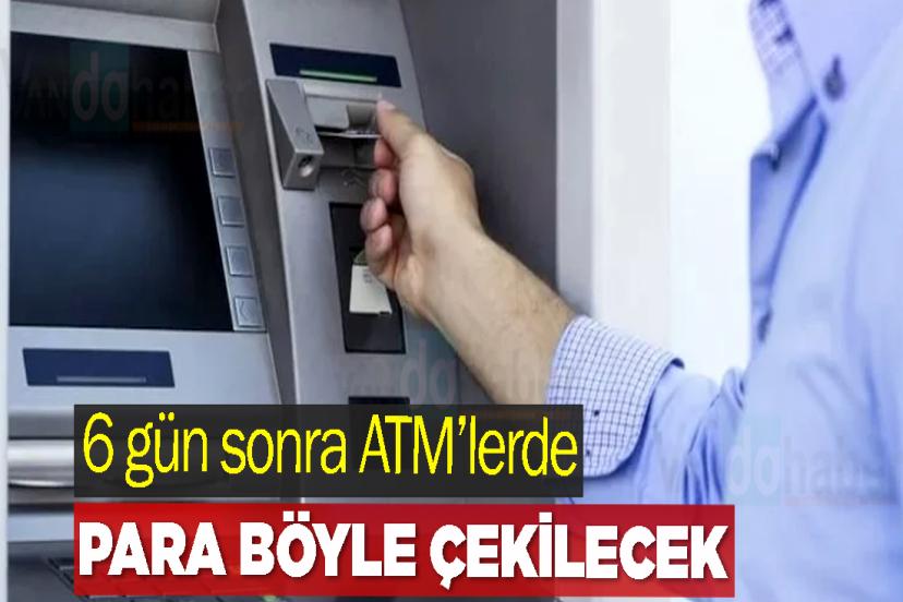6 gün sonra ATM’lerde para böyle çekilecek