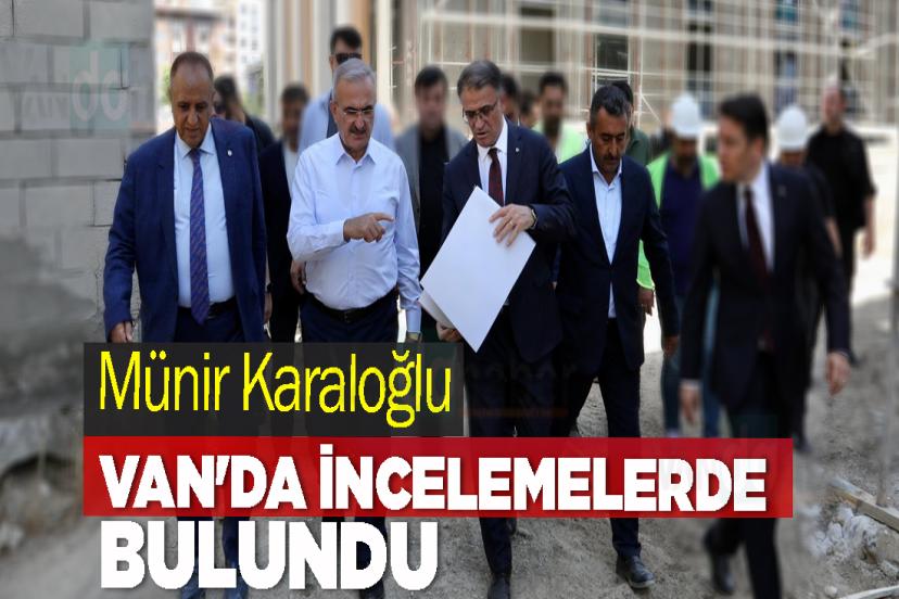 Münir Karaloğlu Van'da İncelemelerde Bulundu