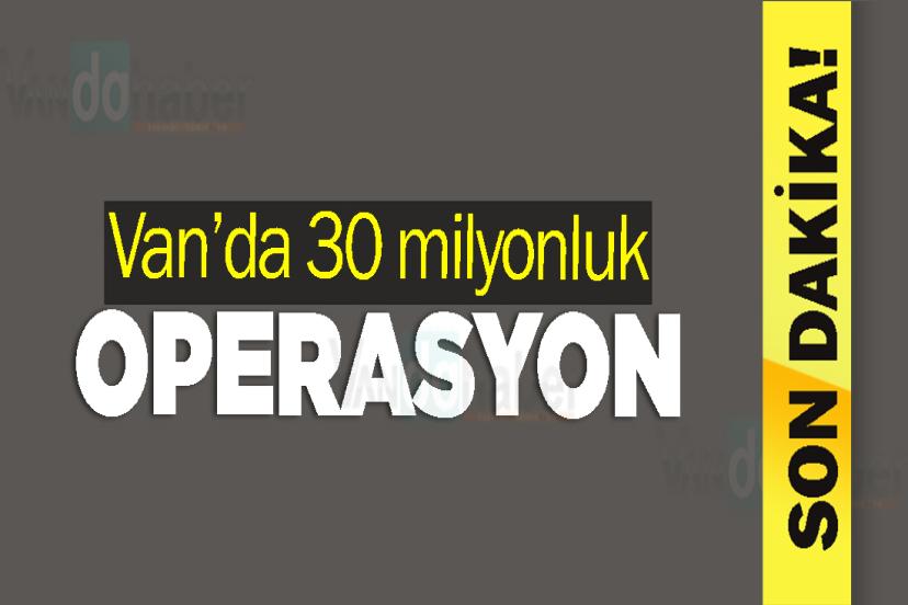 Van’da 30 milyonluk operasyon
