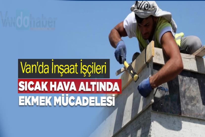 Van'da İnşaat İşçileri Sıcak Hava Altında Ekmek Mücadelesi