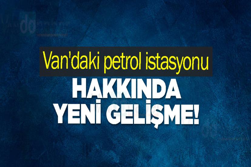 Van'daki petrol istasyonu hakkında yeni gelişme!