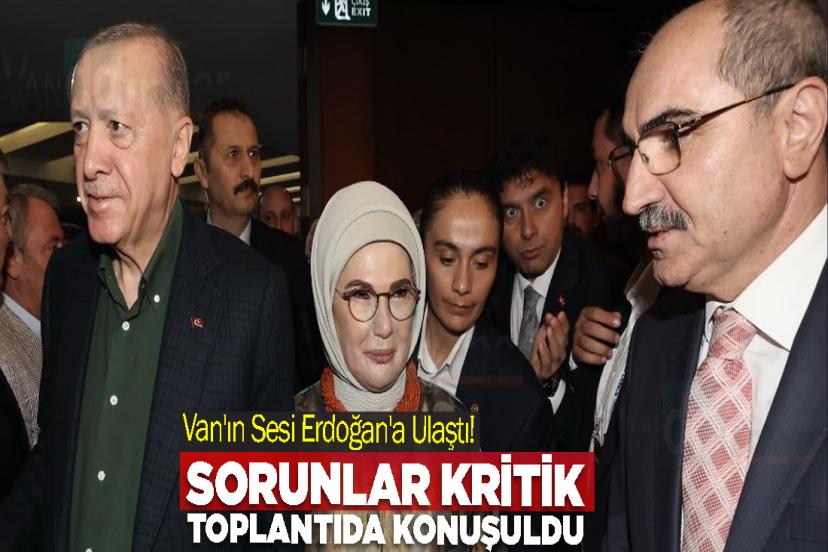 Van'ın Sesi Erdoğan'a Ulaştı! Sorunlar Kritik toplantıda Konuşuldu