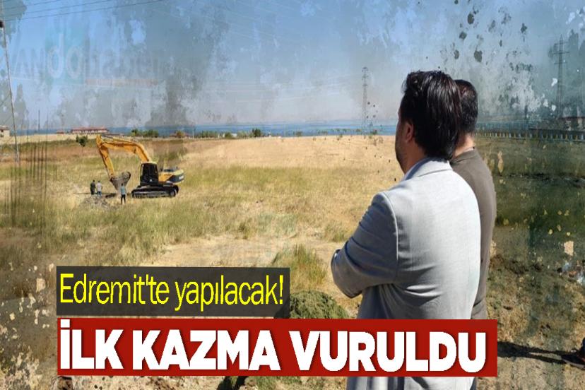 Edremit'te yapılacak! ilk kazma vuruldu