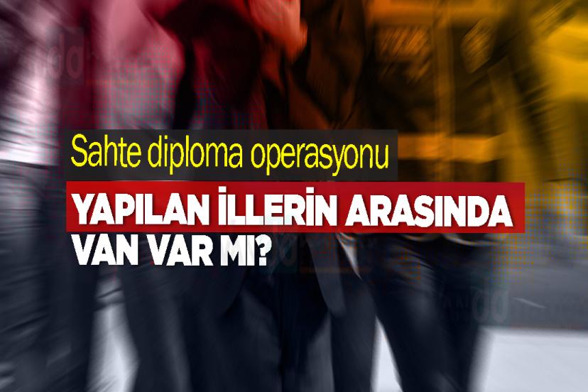 Sahte diploma operasyonu yapılan illerin arasında Van var mı?
