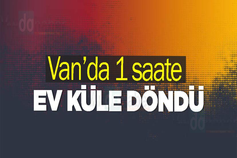 Van’da 1 saate ev küle döndü