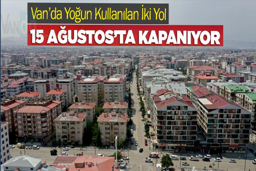 Van’da Yoğun Kullanılan İki Yol 15 Ağustos’ta Kapanıyor