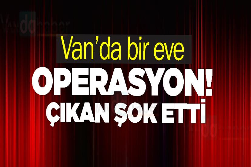 Van’da bir eve operasyon! Çıkan şok etti