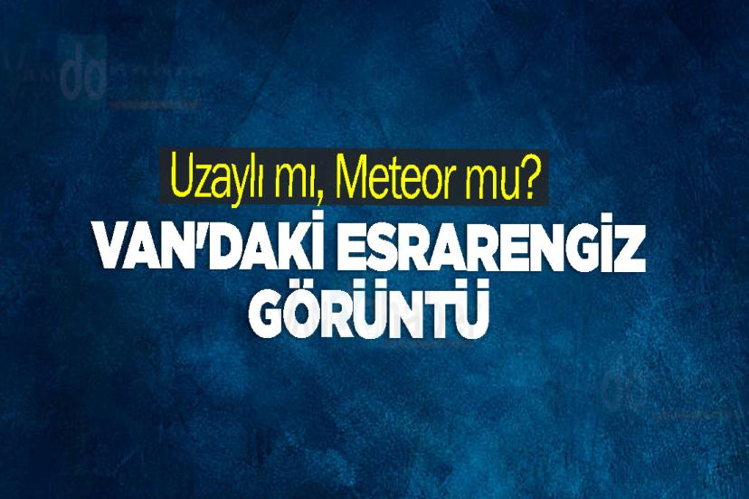 Uzaylı mı, Meteor mu? Van'daki Esrarengiz Görüntü