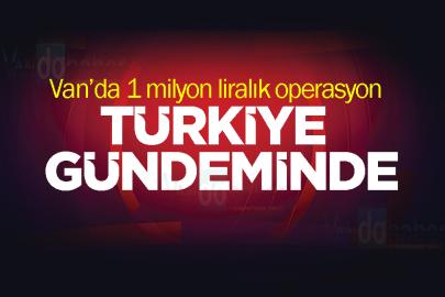 Van’da 1 milyon liralık operasyon Türkiye Gündeminde