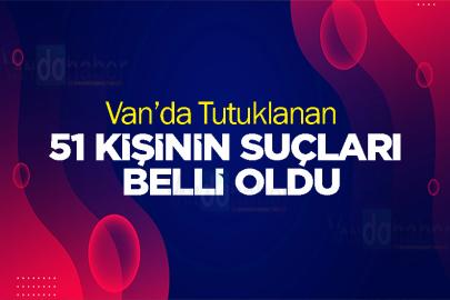Van’da tutuklanan 51 kişinin suçları belli oldu