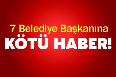 7 belediye başkanına kötü haber!