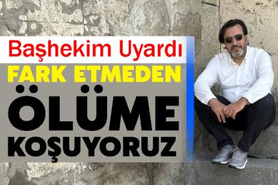 Başhekim Uyardı: Fark Etmeden Ölüme Koşuyoruz