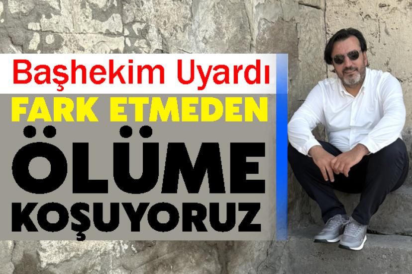 Başhekim Uyardı: Fark Etmeden Ölüme Koşuyoruz