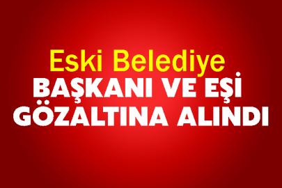 Eski belediye başkanı ve eşi gözaltına alındı