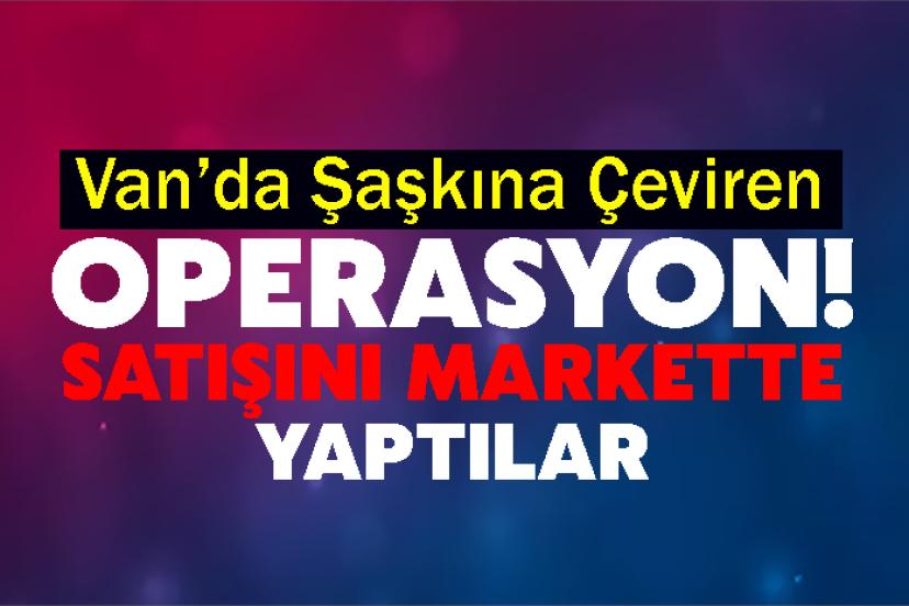 Van’da Şaşkına Çeviren Operasyon! Satışını Markette Yaptılar