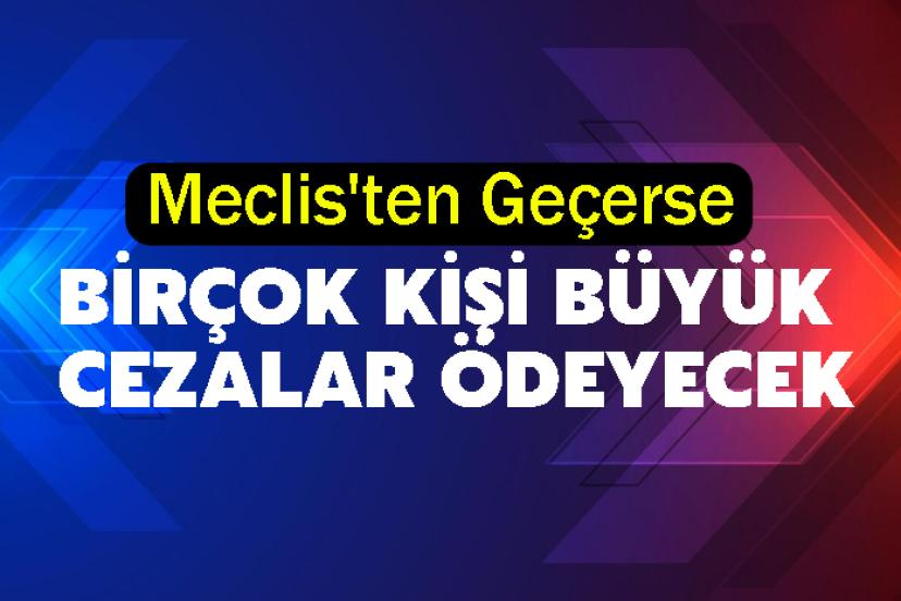 Meclis'ten Geçerse Birçok Kişi Büyük Cezalar Ödeyecek
