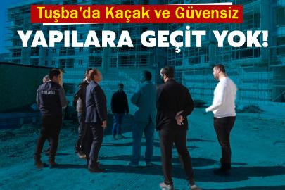 Tuşba'da Kaçak ve Güvensiz Yapılara Geçit Yok!
