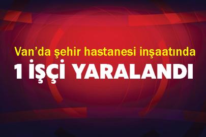 Van’da şehir hastanesi inşaatında 1 işçi yaralandı