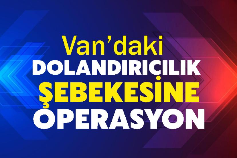Van’daki dolandırıcılık şebekesine operasyon