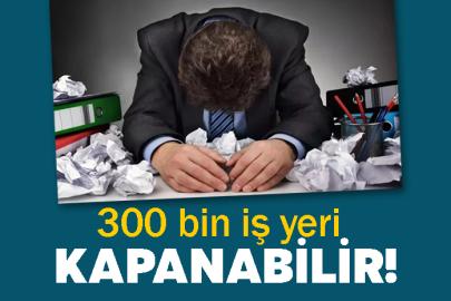 300 bin iş yeri kapanabilir!