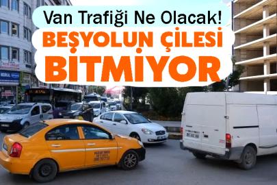 Van Trafiği Ne Olacak! Beşyolun Çilesi Bitmiyor