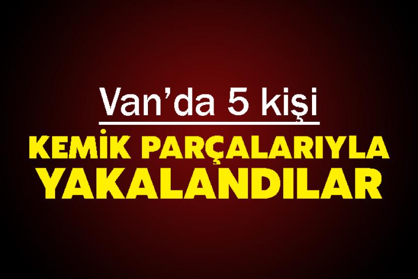 Van’da 5 kişi Kemik Parçalarıyla Yakalandılar