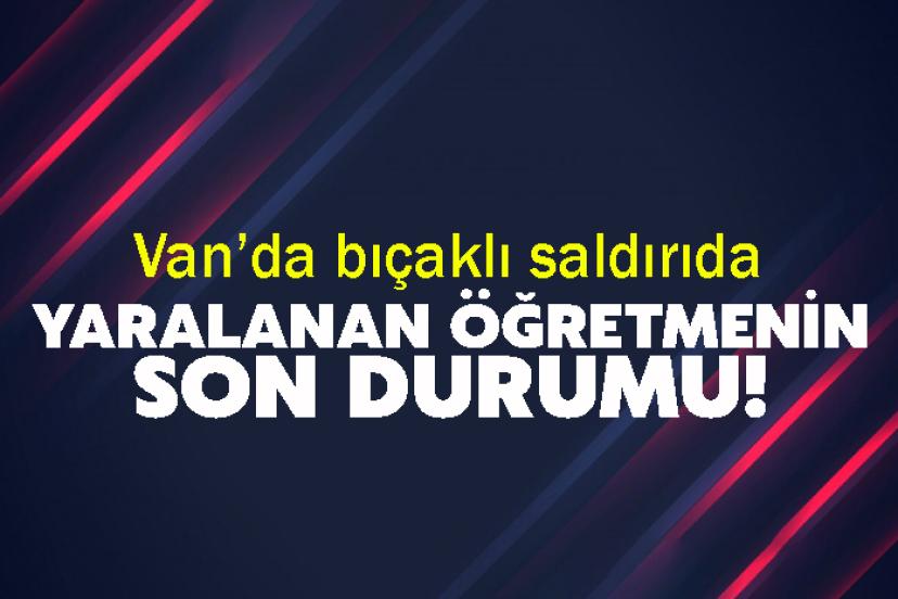 Van’da bıçaklı saldırıda yaralanan öğretmenin son durumu!