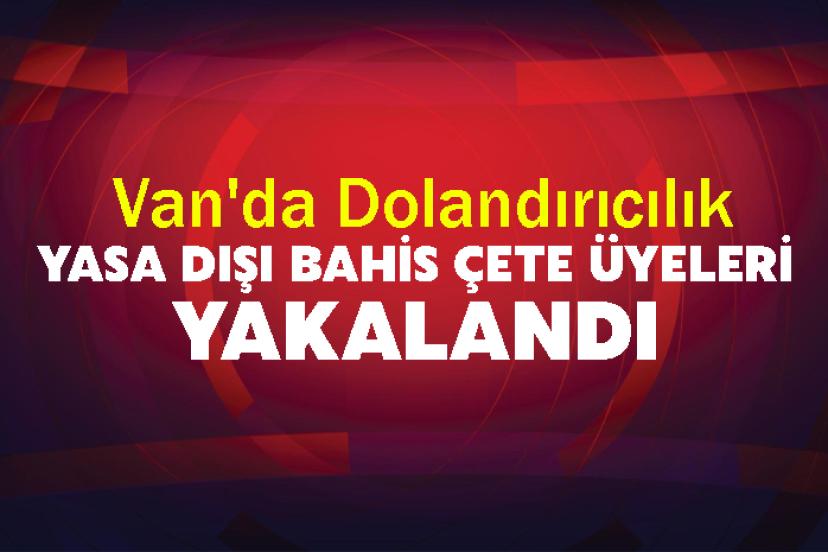Van'da Dolandırıcılık ve Yasa Dışı Bahis Çete Üyeleri Yakalandı