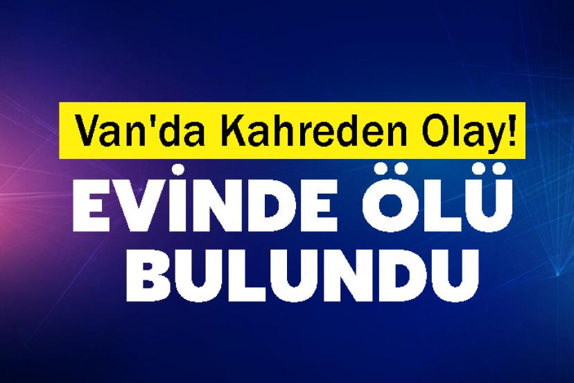 Van'da Kahreden Olay! Evinde ölü bulundu