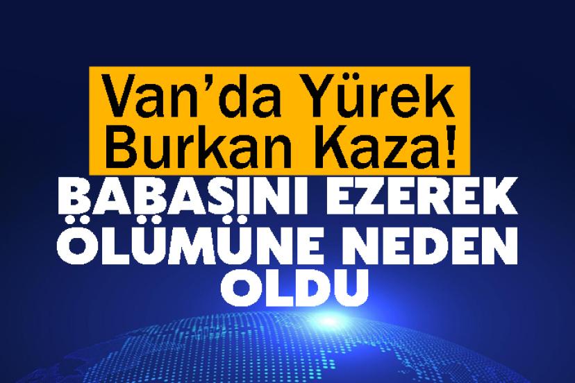 Van’da Yürek Burkan Kaza! Babasını Ezerek Ölümüne Neden Oldu