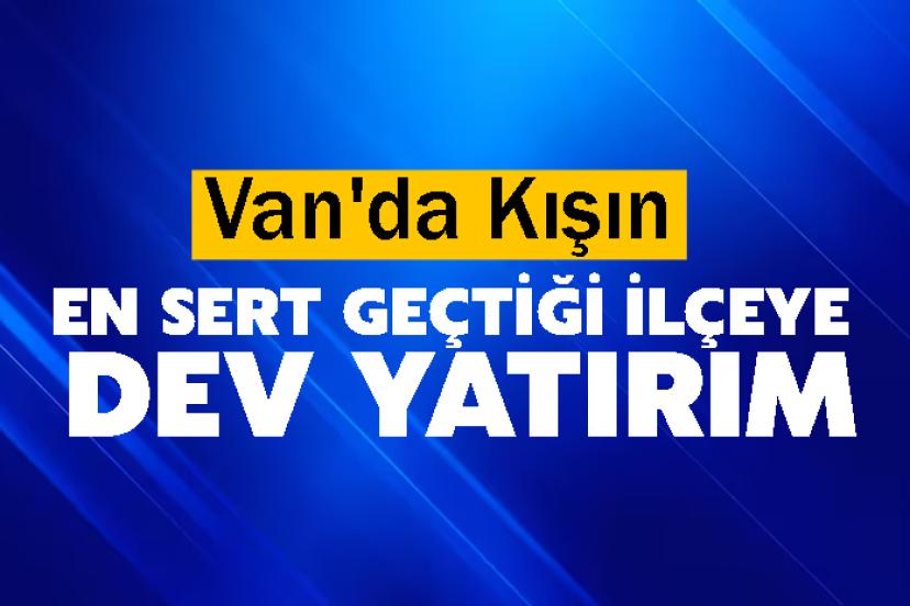 Van'da Kışın En Sert Geçtiği İlçeye Dev Yatırım