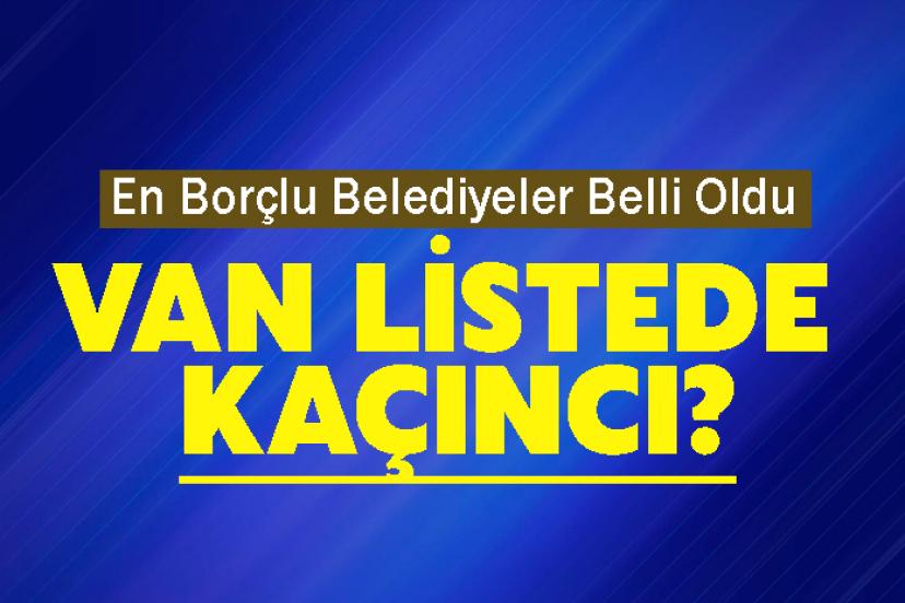 En Borçlu Belediyeler Belli Oldu: Van Listede Kaçıncı?