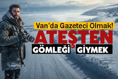 Van’da Gazeteci Olmak: Ateşten Gömleği Giymek