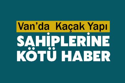 Van’da  Kaçak Yapı Sahiplerine Kötü Haber